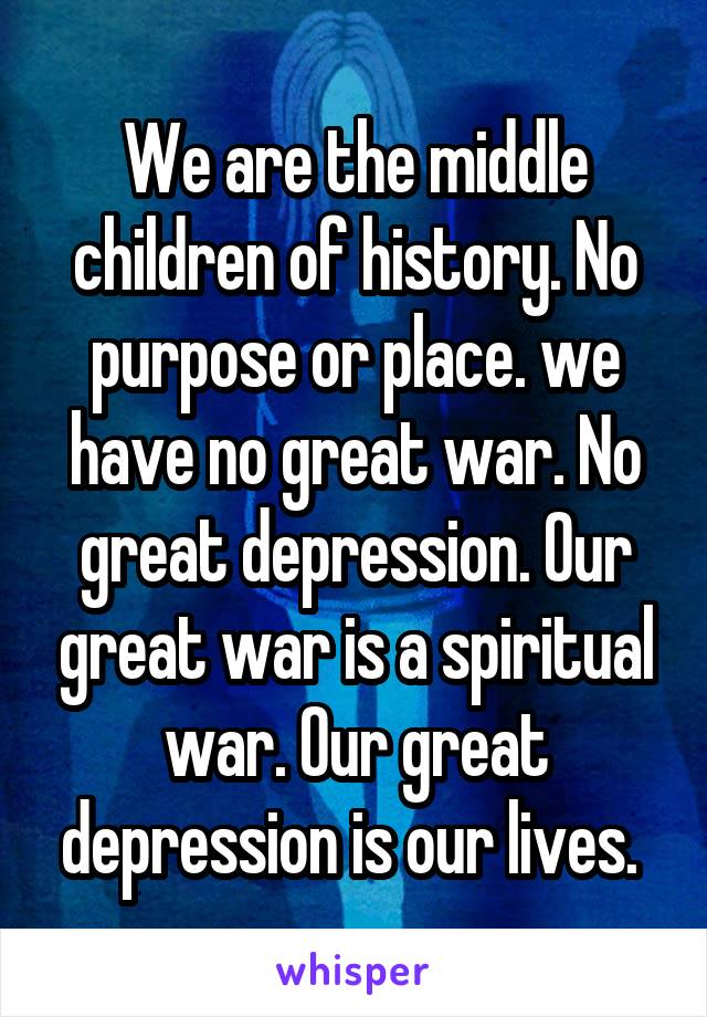 We are the middle children of history. No purpose or place. we have no great war. No great depression. Our great war is a spiritual war. Our great depression is our lives. 