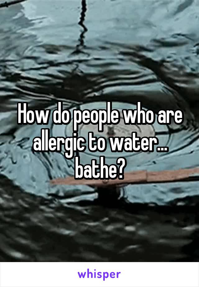 How do people who are allergic to water... bathe?