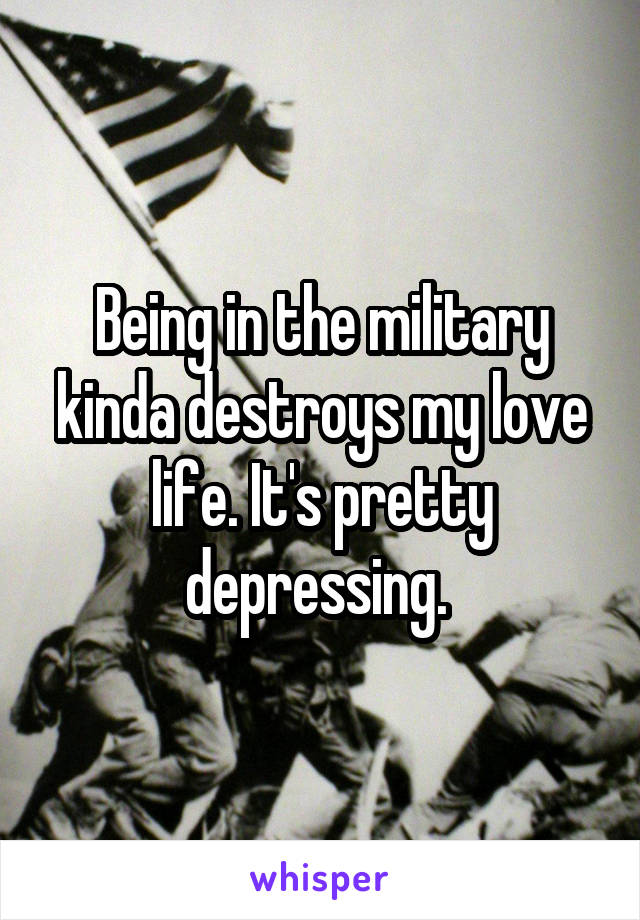 Being in the military kinda destroys my love life. It's pretty depressing. 