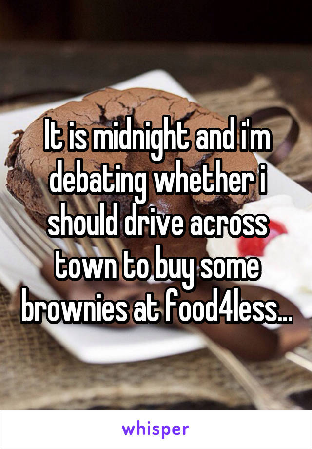 It is midnight and i'm debating whether i should drive across town to buy some brownies at food4less...