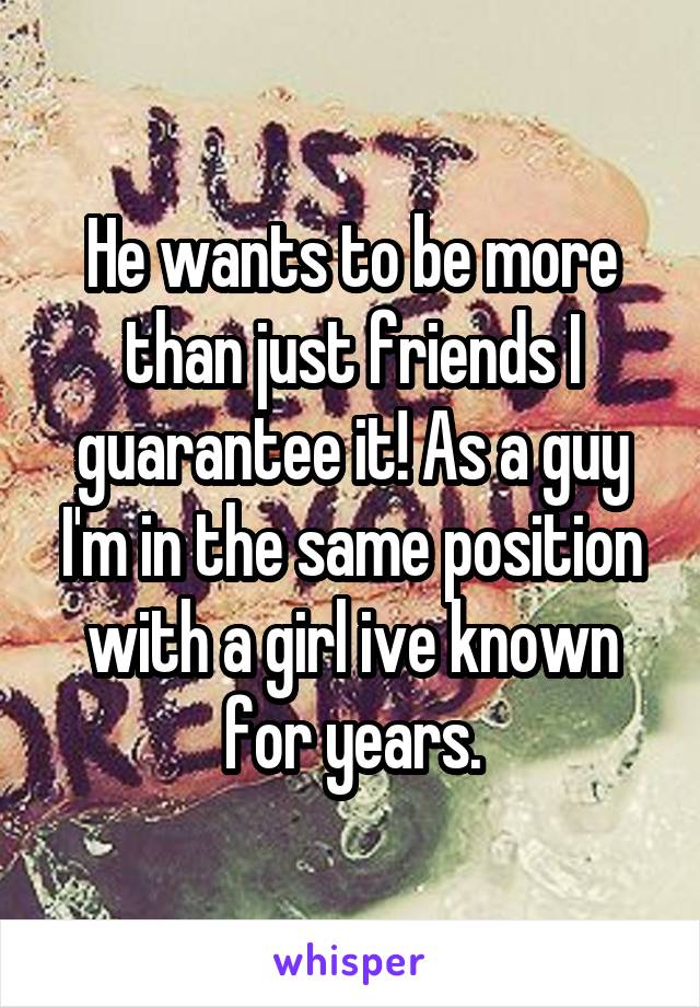 He wants to be more than just friends I guarantee it! As a guy I'm in the same position with a girl ive known for years.