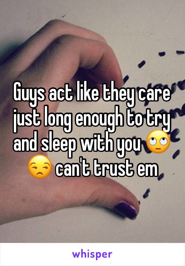 Guys act like they care just long enough to try and sleep with you 🙄😒 can't trust em 