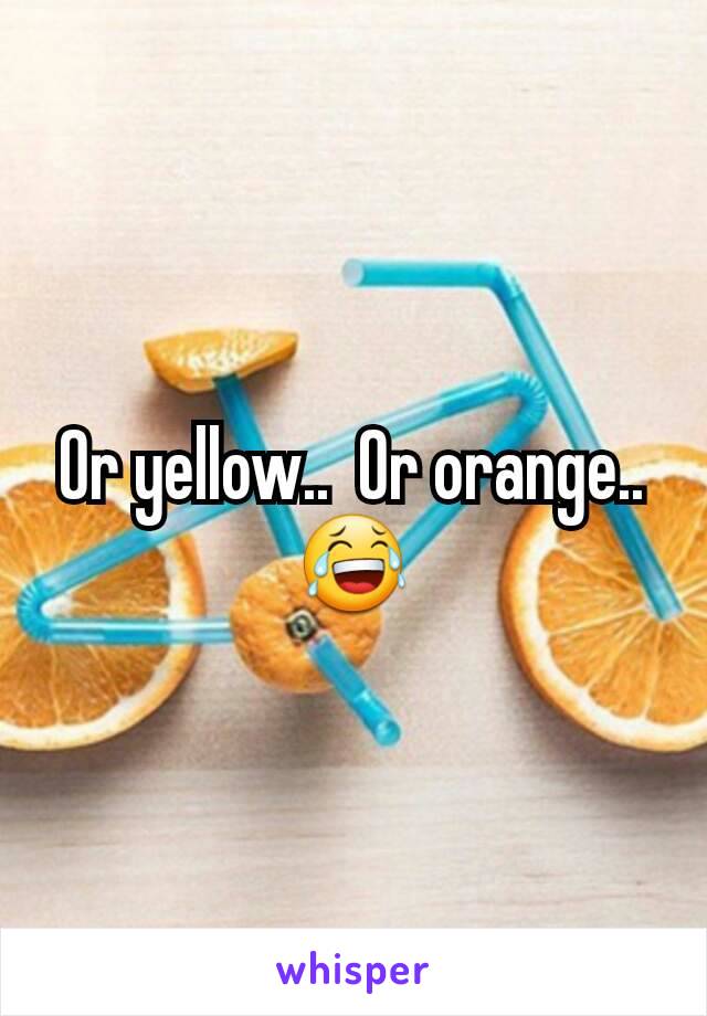 Or yellow..  Or orange..  😂