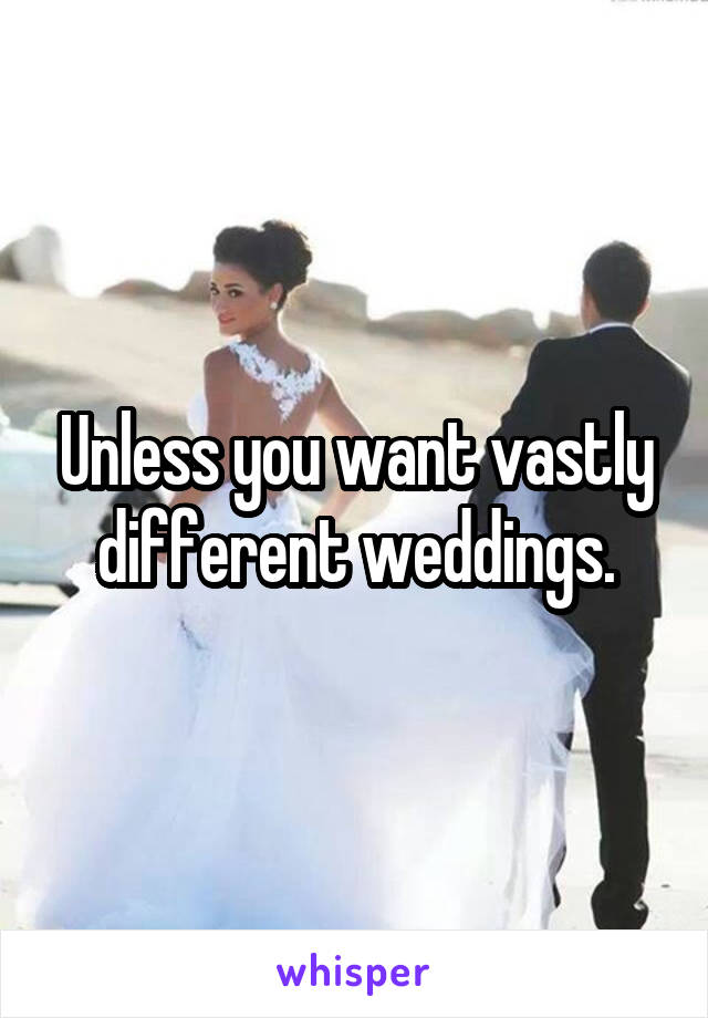 Unless you want vastly different weddings.