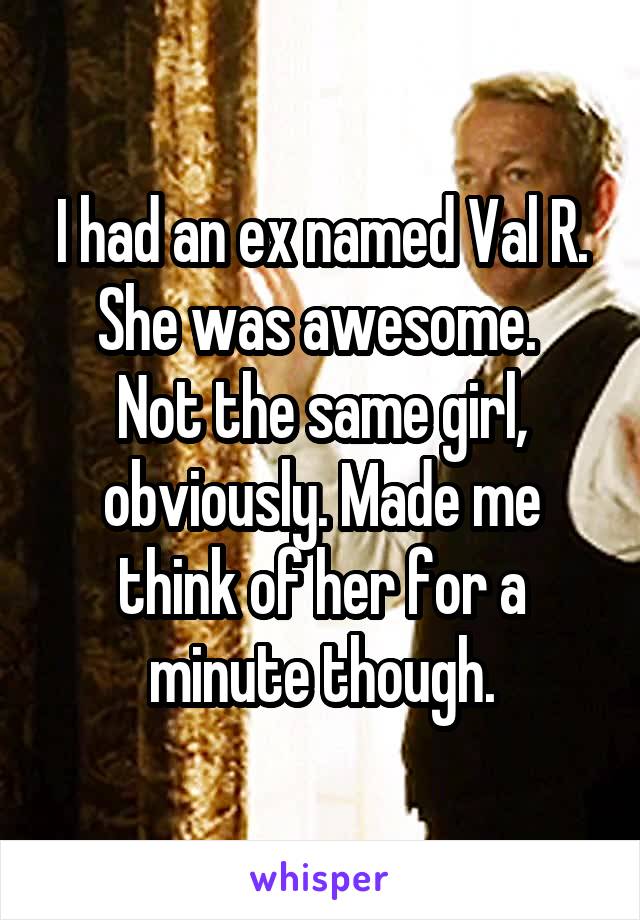 I had an ex named Val R. She was awesome. 
Not the same girl, obviously. Made me think of her for a minute though.