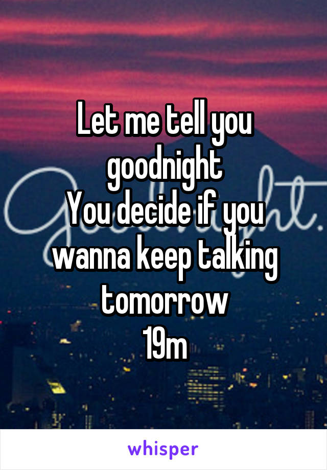 Let me tell you goodnight
You decide if you wanna keep talking tomorrow
19m