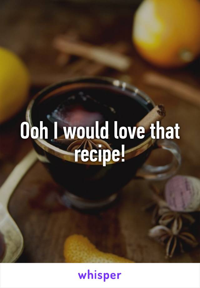 Ooh I would love that recipe!