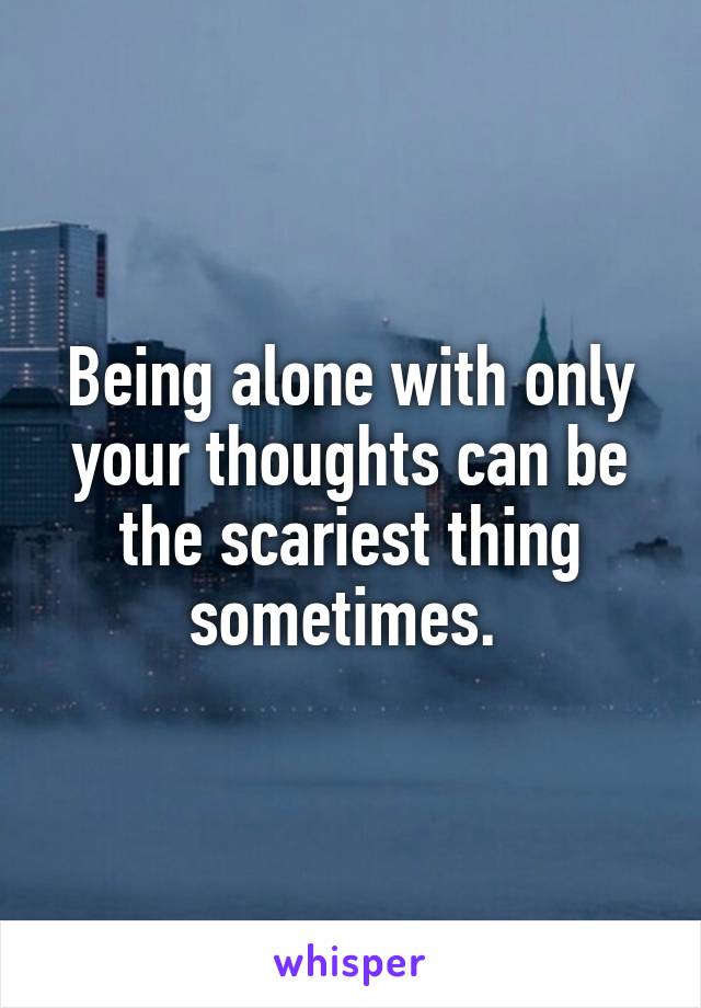 Being alone with only your thoughts can be the scariest thing sometimes. 