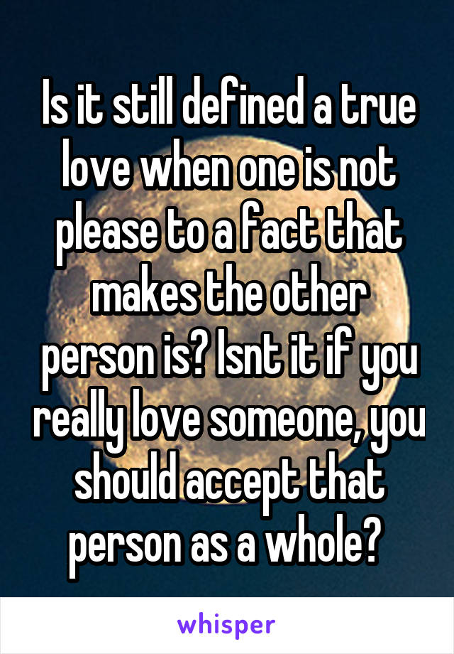 Is it still defined a true love when one is not please to a fact that makes the other person is? Isnt it if you really love someone, you should accept that person as a whole? 