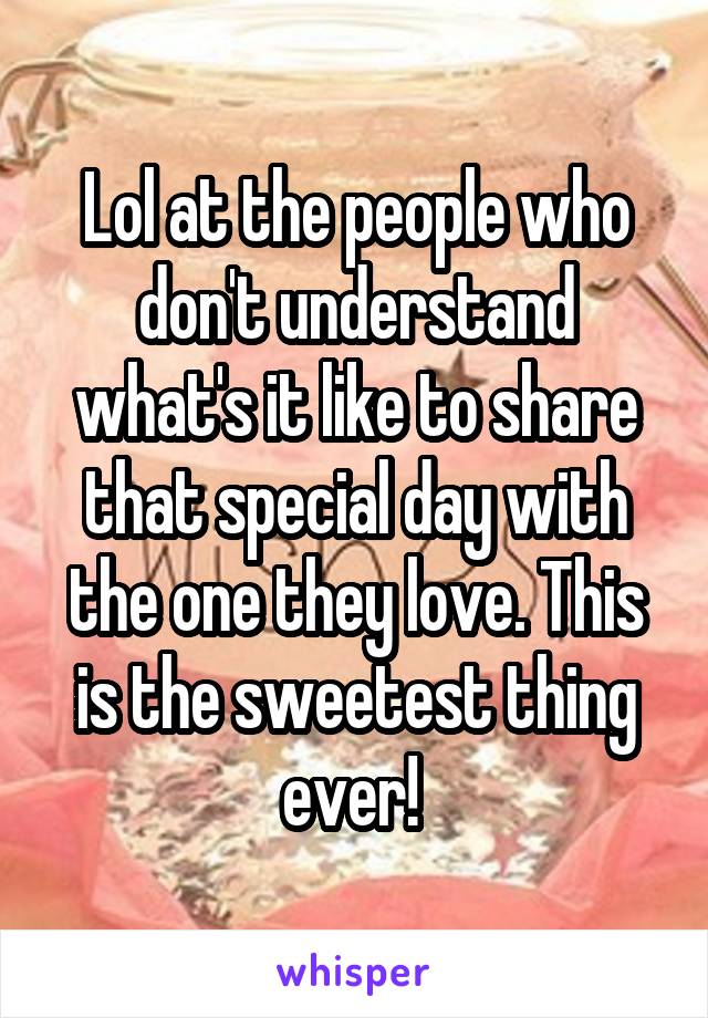 Lol at the people who don't understand what's it like to share that special day with the one they love. This is the sweetest thing ever! 