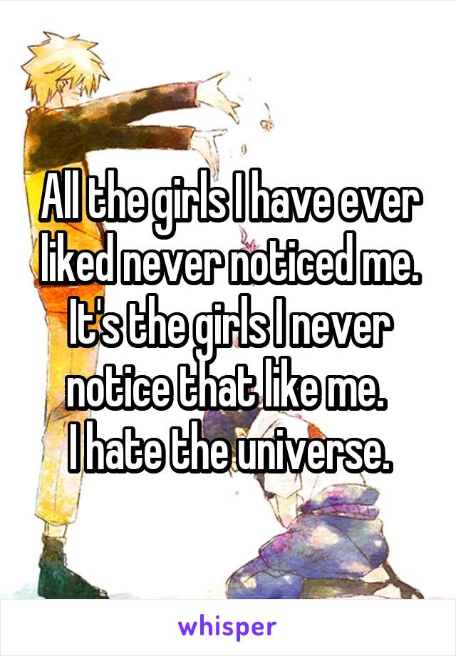 All the girls I have ever liked never noticed me. It's the girls I never notice that like me. 
I hate the universe.