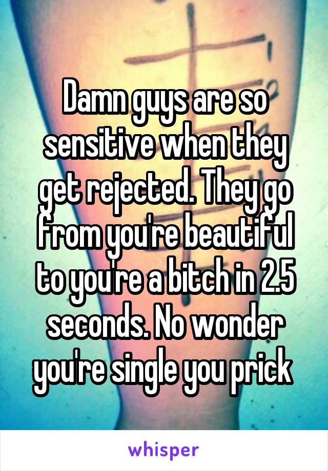 Damn guys are so sensitive when they get rejected. They go from you're beautiful to you're a bitch in 2.5 seconds. No wonder you're single you prick 