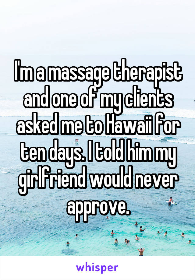 I'm a massage therapist and one of my clients asked me to Hawaii for ten days. I told him my girlfriend would never approve.