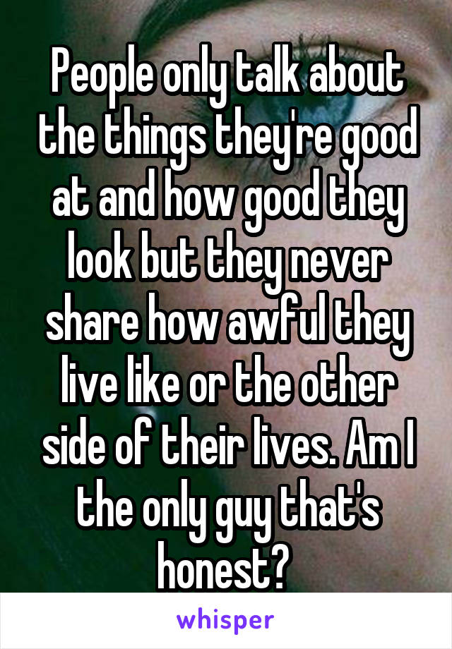 People only talk about the things they're good at and how good they look but they never share how awful they live like or the other side of their lives. Am I the only guy that's honest? 