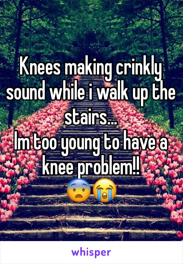 Knees making crinkly sound while i walk up the stairs...
Im too young to have a knee problem!!
😨😭