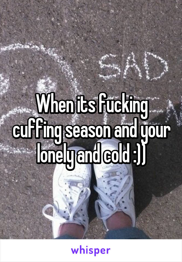 When its fucking cuffing season and your lonely and cold :))