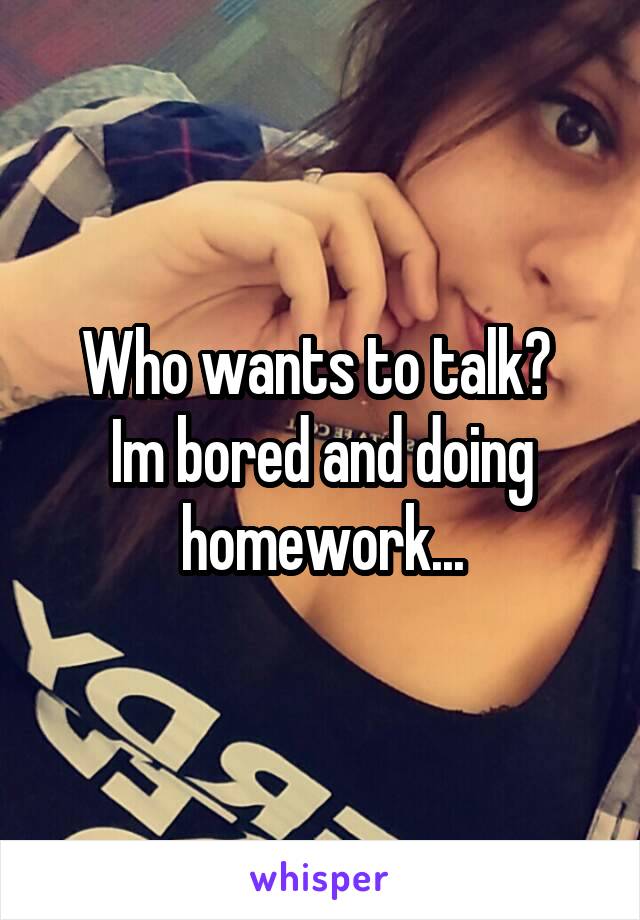 Who wants to talk? 
Im bored and doing homework...