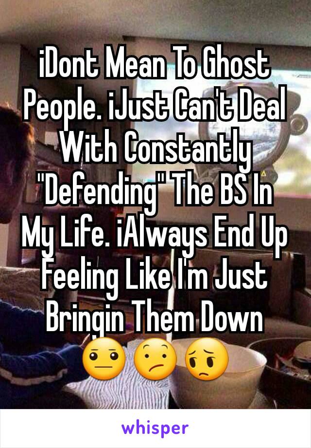 iDont Mean To Ghost People. iJust Can't Deal With Constantly "Defending" The BS In My Life. iAlways End Up Feeling Like I'm Just Bringin Them Down 😐😕😔