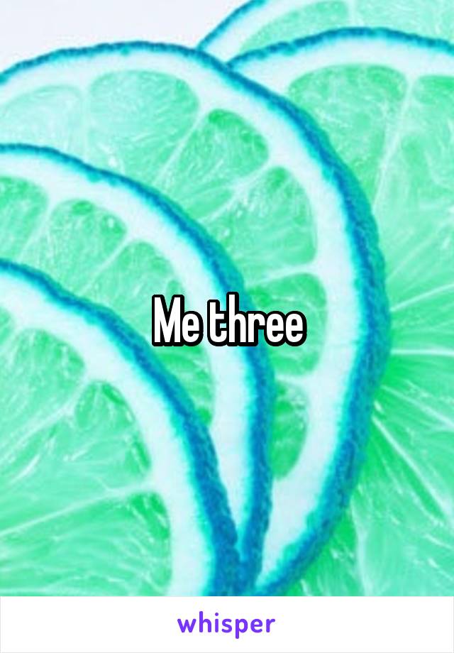 Me three