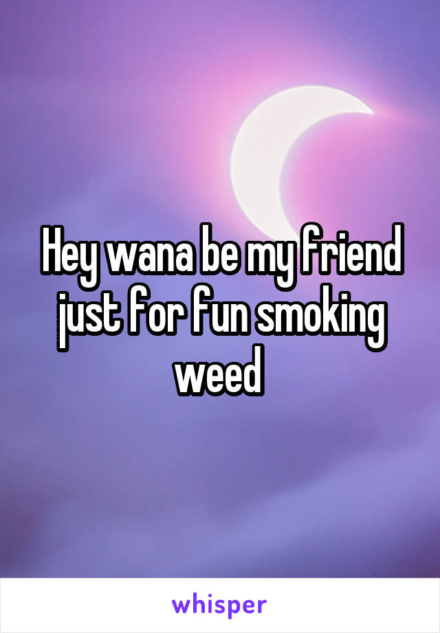 Hey wana be my friend just for fun smoking weed 