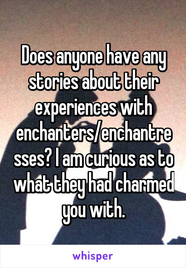 Does anyone have any stories about their experiences with enchanters/enchantresses? I am curious as to what they had charmed you with.