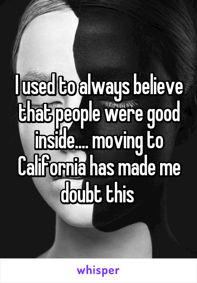 I used to always believe that people were good inside.... moving to California has made me doubt this 