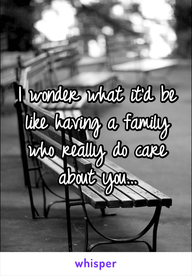 I wonder what it'd be like having a family who really do care about you...