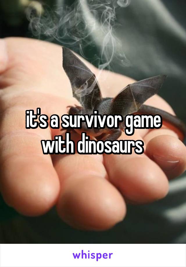 it's a survivor game with dinosaurs 