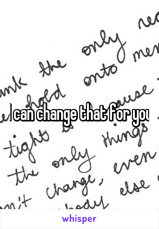 I can change that for you