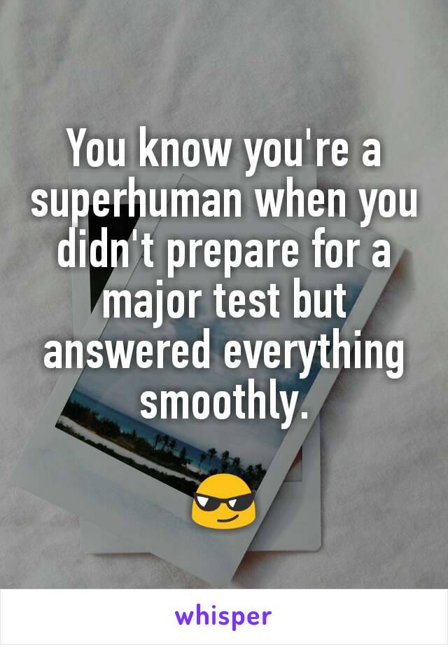 You know you're a superhuman when you didn't prepare for a major test but answered everything smoothly.

😎