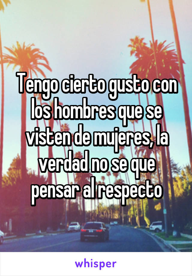 Tengo cierto gusto con los hombres que se visten de mujeres, la verdad no se que pensar al respecto