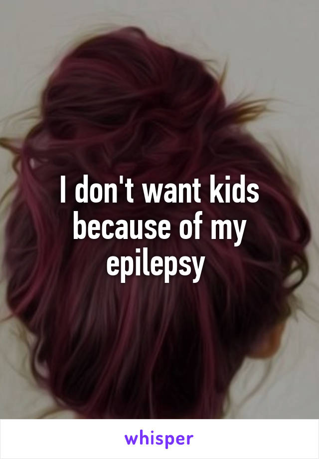 I don't want kids because of my epilepsy 