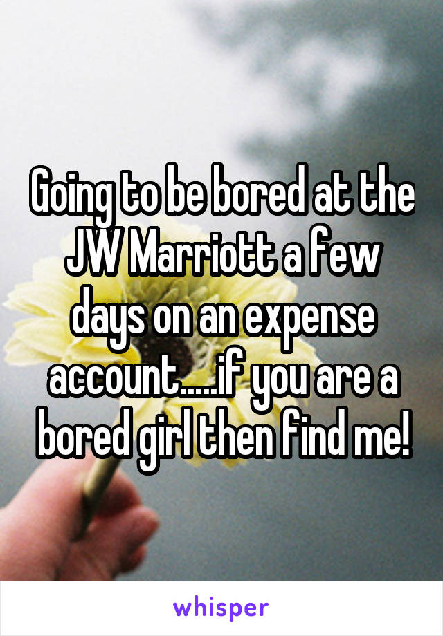 Going to be bored at the JW Marriott a few days on an expense account.....if you are a bored girl then find me!