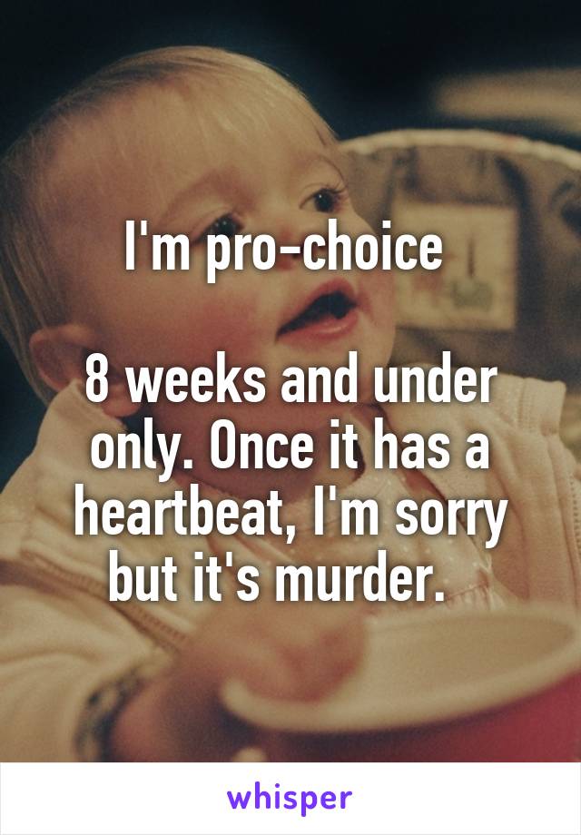 I'm pro-choice 

8 weeks and under only. Once it has a heartbeat, I'm sorry but it's murder.  