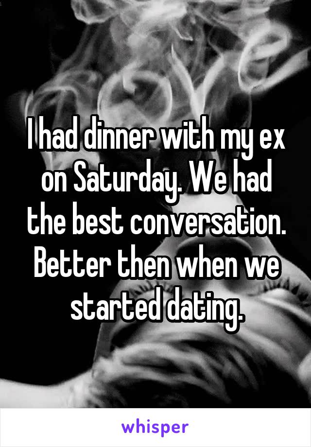 I had dinner with my ex on Saturday. We had the best conversation. Better then when we started dating.