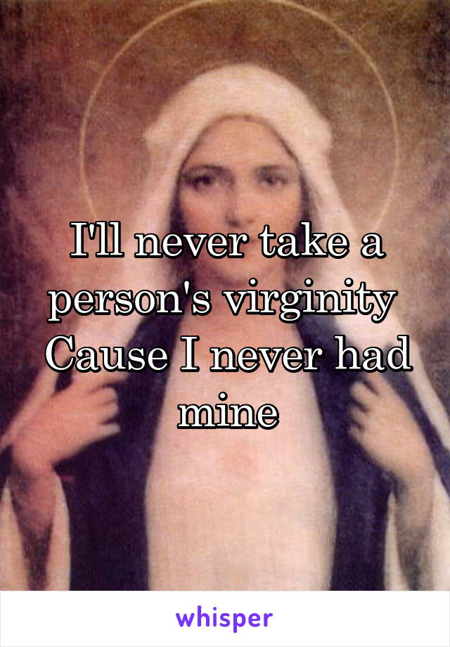 I'll never take a person's virginity 
Cause I never had mine