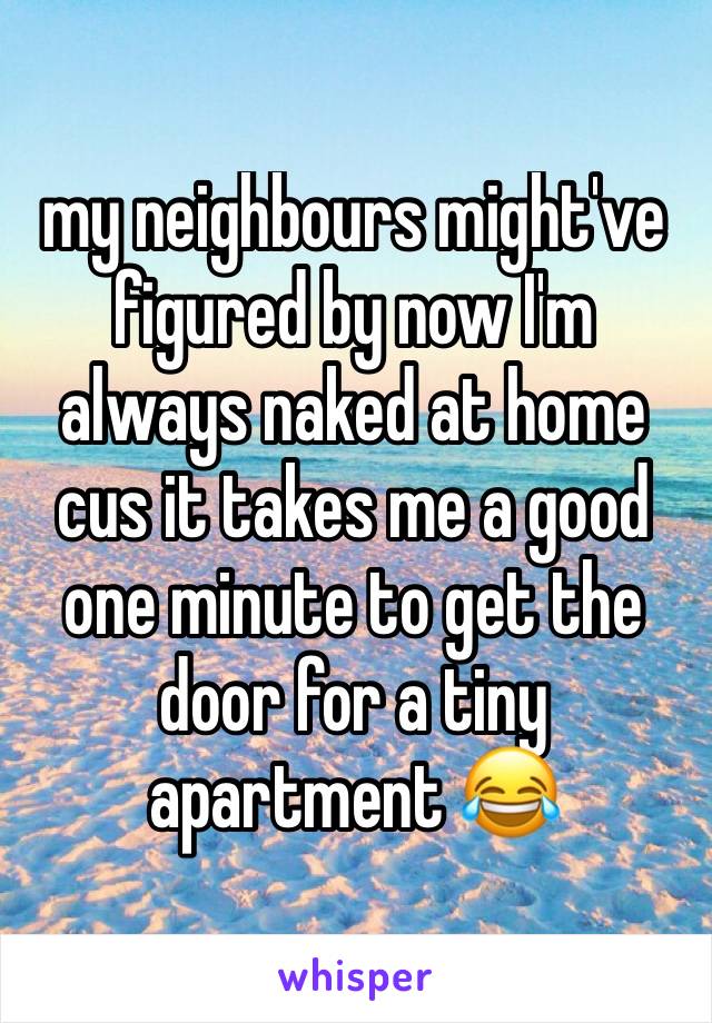 my neighbours might've figured by now I'm always naked at home cus it takes me a good one minute to get the door for a tiny apartment 😂