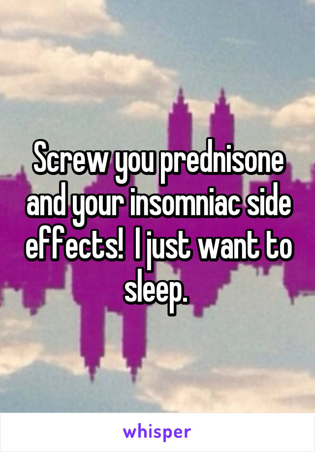 Screw you prednisone and your insomniac side effects!  I just want to sleep. 