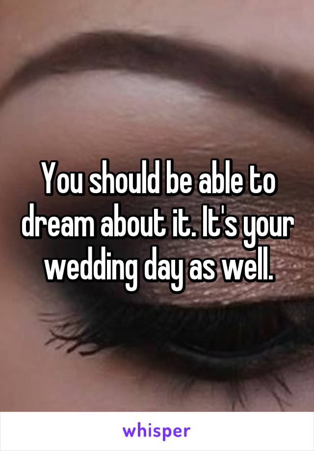 You should be able to dream about it. It's your wedding day as well.