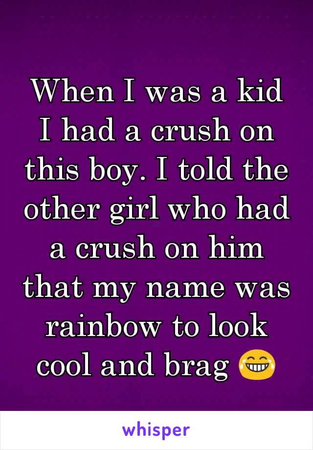 When I was a kid I had a crush on this boy. I told the other girl who had a crush on him that my name was rainbow to look cool and brag 😂