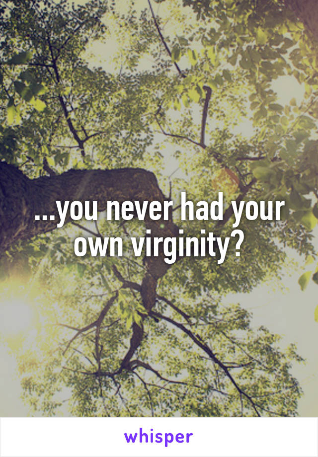 ...you never had your own virginity?