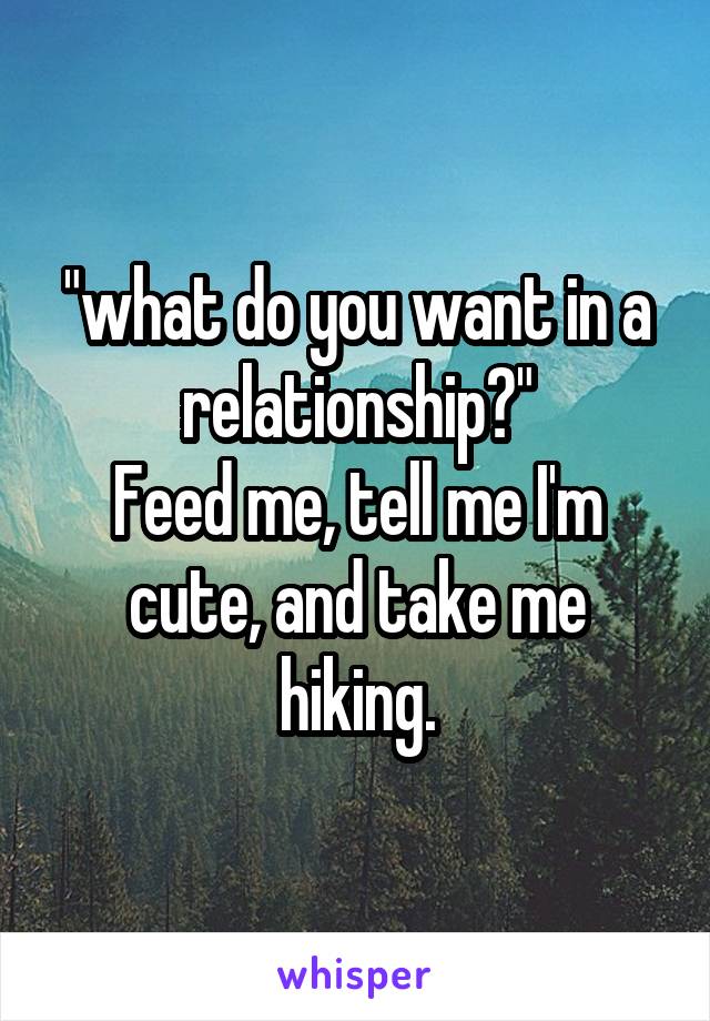 "what do you want in a relationship?"
Feed me, tell me I'm cute, and take me hiking.