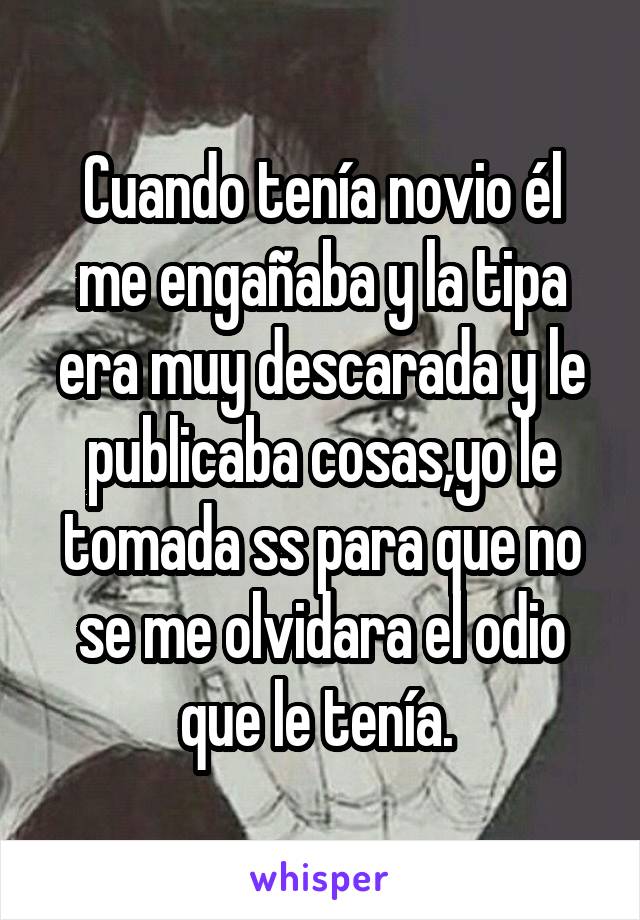 Cuando tenía novio él me engañaba y la tipa era muy descarada y le publicaba cosas,yo le tomada ss para que no se me olvidara el odio que le tenía. 