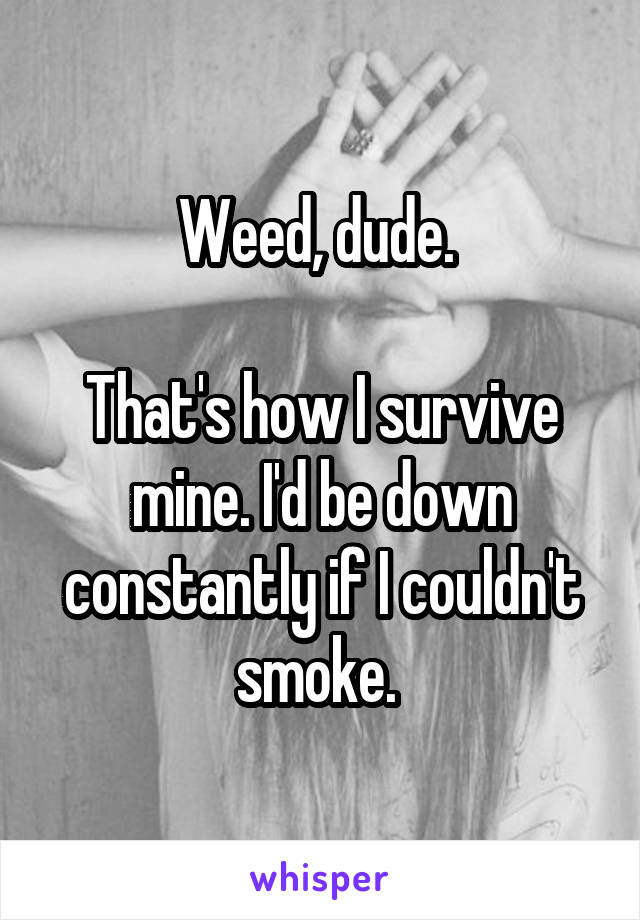 Weed, dude. 

That's how I survive mine. I'd be down constantly if I couldn't smoke. 