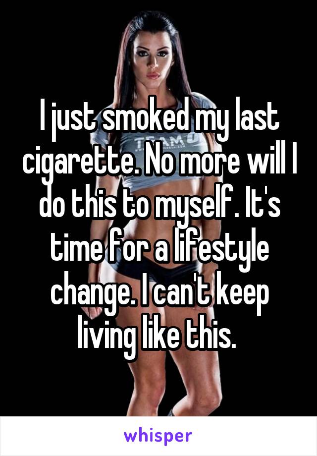 I just smoked my last cigarette. No more will I do this to myself. It's time for a lifestyle change. I can't keep living like this. 