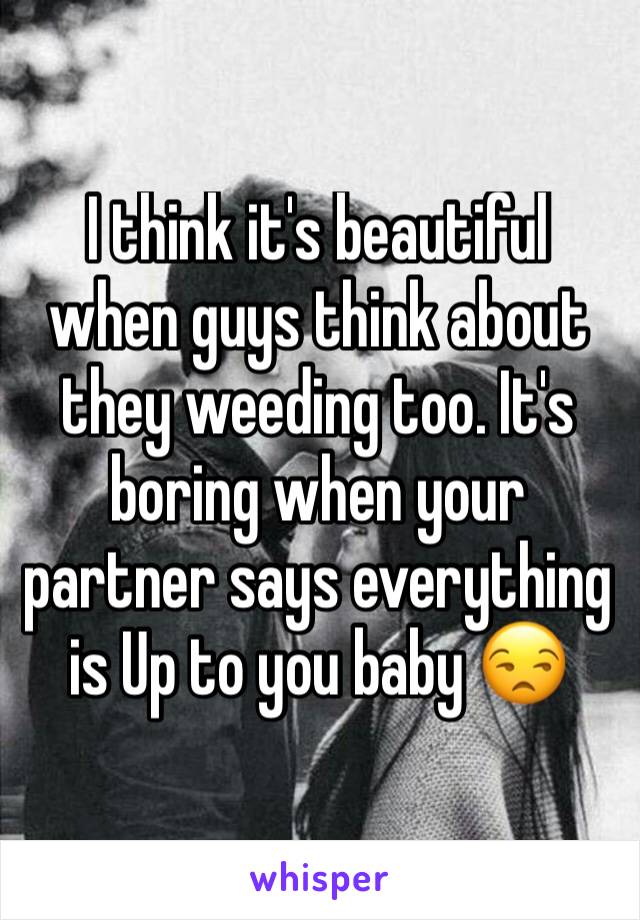 I think it's beautiful when guys think about they weeding too. It's boring when your partner says everything is Up to you baby 😒