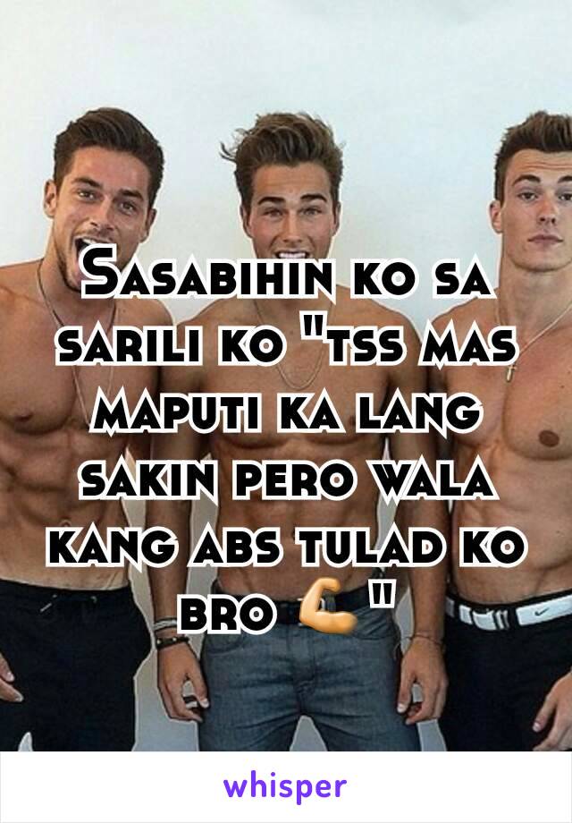 Sasabihin ko sa sarili ko "tss mas maputi ka lang sakin pero wala kang abs tulad ko bro 💪"