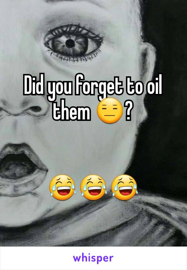 Did you forget to oil them 😑?


😂😂😂