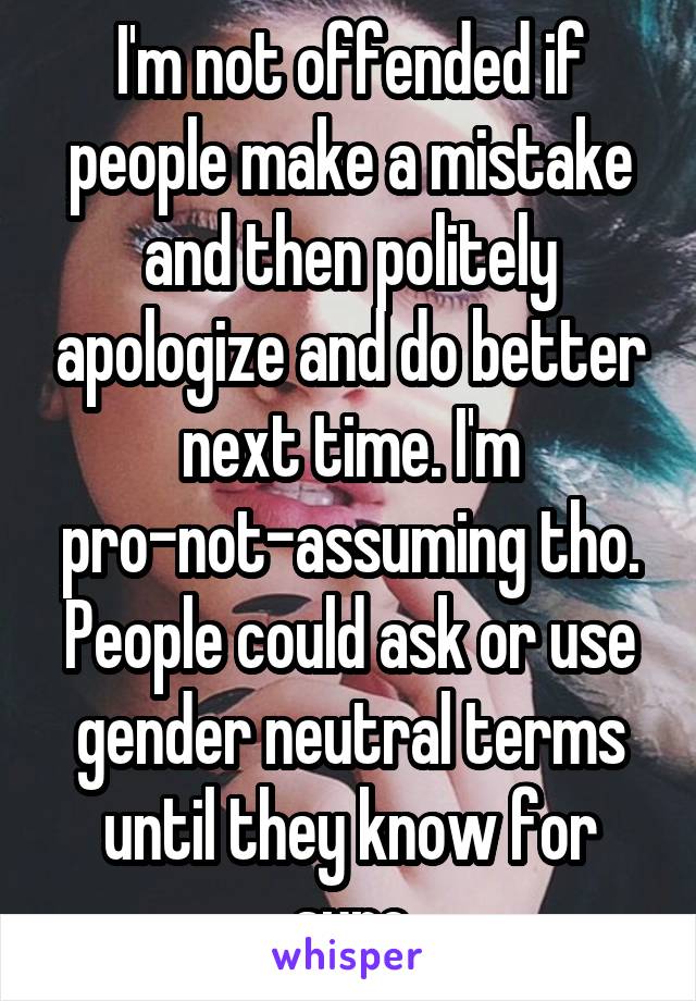 I'm not offended if people make a mistake and then politely apologize and do better next time. I'm pro-not-assuming tho. People could ask or use gender neutral terms until they know for sure