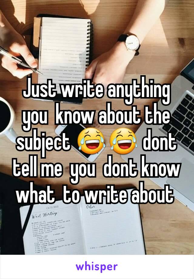 Just write anything you  know about the subject 😂😂 dont tell me  you  dont know what  to write about 